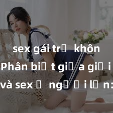 sex gái trẻ không che Phân biệt giữa giới tính và sex ở người lớn: Tìm hiểu sự khác biệt và yếu tố quyết định