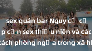 sex quán bar Nguy cơ của việc tiếp cận sex thiếu niên và cách phòng ngừa trong xã hội hiện đại