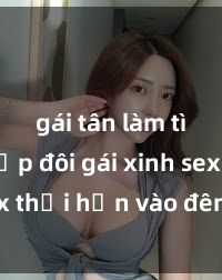 gái tân làm tình Cặp đôi gái xinh sex thổi hồn vào đêm muộn