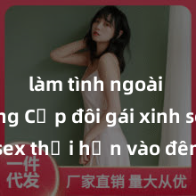 làm tình ngoài đường Cặp đôi gái xinh sex thổi hồn vào đêm muộn