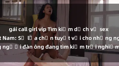gái call girl vip Tìm kiếm dịch vụ sex gái call girl tại Việt Nam: Sự lựa chọn tuyệt vời cho những người đàn ông đang tìm kiếm trải nghiệm thú vị và đáng nhớ.