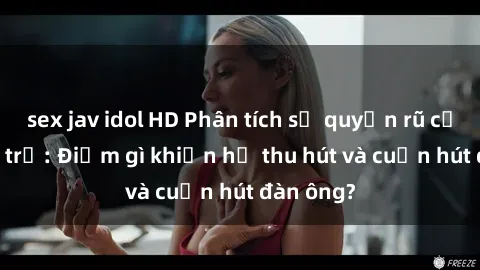 sex jav idol HD Phân tích sự quyến rũ của sex gái trẻ: Điểm gì khiến họ thu hút và cuốn hút đàn ông?