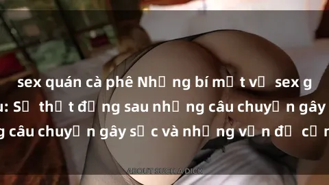 sex quán cà phê Những bí mật về sex gái Việt Nam có bầu: Sự thật đằng sau những câu chuyện gây sốc và những vấn đề cần lưu ý