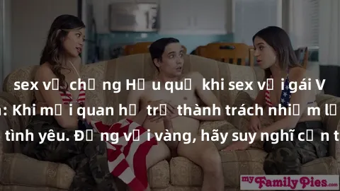 sex vợ chồng Hậu quả khi sex với gái Việt Nam đã có con: Khi mối quan hệ trở thành trách nhiệm lớn hơn tình yêu. Đừng vội vàng, hãy suy nghĩ cẩn thận trước khi quyết định.