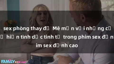 sex phòng thay đồ Mê mẩn với những cảnh thể hiện tình dục tinh tế trong phim sex đỉnh cao