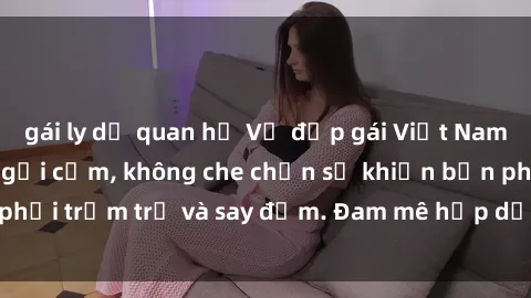 gái ly dị quan hệ Vẻ đẹp gái Việt Nam nude: Sắc nét và gợi cảm, không che chắn sẽ khiến bạn phải trầm trồ và say đắm. Đam mê hấp dẫn từng đường cong.