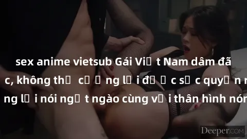 sex anime vietsub Gái Việt Nam dâm đãng hấp dẫn mê hoặc, không thể cưỡng lại được sức quyến rũ của họ. Những lời nói ngọt ngào cùng với thân hình nóng bỏng khiến bạn không thể quên.