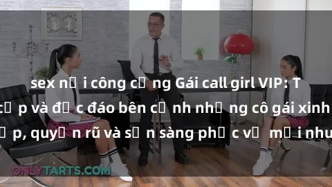 sex nơi công cộng Gái call girl VIP: Trải nghiệm đẳng cấp và độc đáo bên cạnh những cô gái xinh đẹp, quyến rũ và sẵn sàng phục vụ mọi nhu cầu của khách hàng.