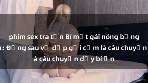 phim sex tra tấn Bí mật gái nóng bỏng khỏa thân: Đằng sau vẻ đẹp gợi cảm là câu chuyện đầy bí ẩn