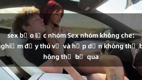 sex bạo lực nhóm Sex nhóm không che: Trải nghiệm đầy thú vị và hấp dẫn không thể bỏ qua