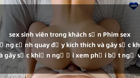 sex sinh viên trong khách sạn Phim sex bạo dâm nhóm: Những cảnh quay đầy kích thích và gây sốc khiến người xem phải bất ngờ và não nề
