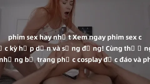phim sex hay nhất Xem ngay phim sex cosplay mới nhất, cực kỳ hấp dẫn và sống động! Cùng thưởng thức những bộ trang phục cosplay độc đáo và pha chút hành động nghẹt thở.