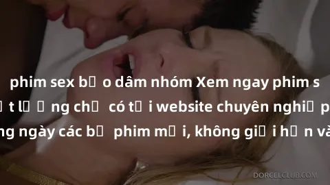 phim sex bạo dâm nhóm Xem ngay phim sex full HD cực chất lượng chỉ có tại website chuyên nghiệp. Cập nhật hàng ngày các bộ phim mới, không giới hạn và hoàn toàn miễn phí. Đừng bỏ lỡ cơ hội trải nghiệm