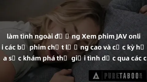 làm tình ngoài đường Xem phim JAV online ngay tại nhà với các bộ phim chất lượng cao và cực kỳ hấp dẫn. Thỏa sức khám phá thế giới tình dục qua các cảnh quay sống động và cuốn hút.