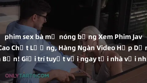 phim sex bà mẹ nóng bỏng Xem Phim Jav HD Miễn Phí Đỉnh Cao Chất Lượng, Hàng Ngàn Video Hấp Dẫn Đang Chờ Đón Bạn! Giải trí tuyệt vời ngay tại nhà với những bộ phim không che HD đỉnh cao!