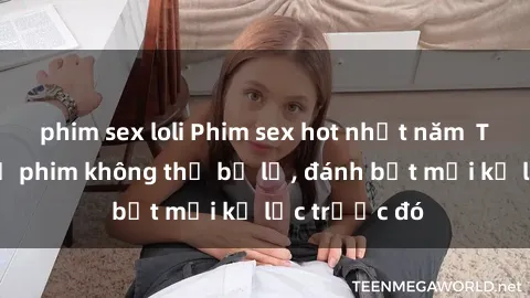 phim sex loli Phim sex hot nhất năm  Top những bộ phim không thể bỏ lỡ, đánh bật mọi kỷ lục trước đó