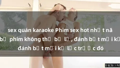 sex quán karaoke Phim sex hot nhất năm  Top những bộ phim không thể bỏ lỡ, đánh bật mọi kỷ lục trước đó