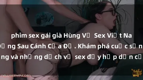 phim sex gái già Hùng Vỹ Sex Việt Nam: Những Bí Mật Đằng Sau Cánh Cửa Đỏ. Khám phá cuộc sống và những dịch vụ sex đầy hấp dẫn của người Việt Nam.
