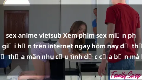 sex anime vietsub Xem phim sex miễn phí hoàn toàn không giới hạn trên internet ngay hôm nay để thỏa mãn nhu cầu tình dục của bạn mà không tốn chi phí.