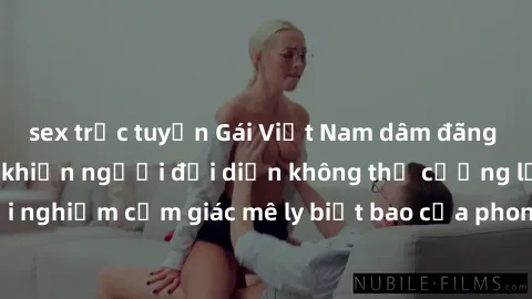 sex trực tuyến Gái Việt Nam dâm đãng làm tình say đắm, khiến người đối diện không thể cưỡng lại được. Hãy trải nghiệm cảm giác mê ly biết bao của phong cách yêu đương đậm chất dân tộc!