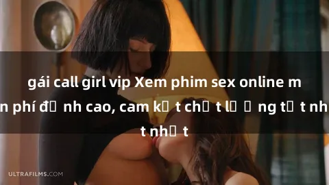gái call girl vip Xem phim sex online miễn phí đỉnh cao, cam kết chất lượng tốt nhất