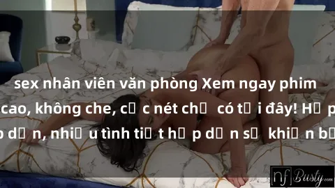 sex nhân viên văn phòng Xem ngay phim sex full HD đỉnh cao, không che, cực nét chỉ có tại đây! Hấp dẫn, nhiều tình tiết hấp dẫn sẽ khiến bạn thỏa mãn đắm say.