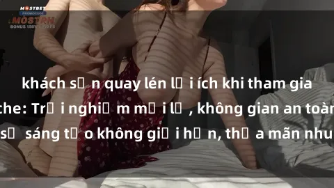 khách sạn quay lén lợi ích khi tham gia sex online không che: Trải nghiệm mới lạ, không gian an toàn, sự sáng tạo không giới hạn, thỏa mãn nhu cầu tình dục của bạn.