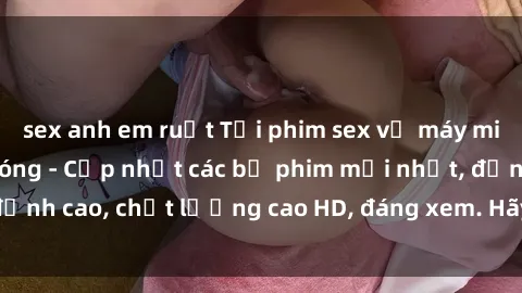 sex anh em ruột Tải phim sex về máy miễn phí và nhanh chóng - Cập nhật các bộ phim mới nhất, đỉnh cao, chất lượng cao HD, đáng xem. Hãy trải nghiệm ngay!