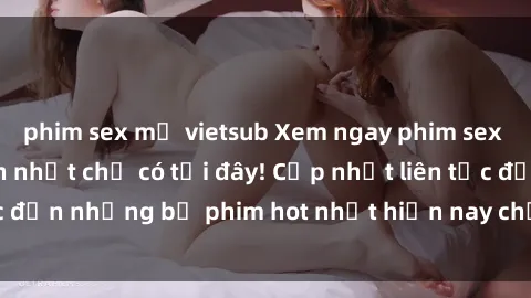 phim sex mỹ vietsub Xem ngay phim sex mới nhất, hấp dẫn nhất chỉ có tại đây! Cập nhật liên tục đến những bộ phim hot nhất hiện nay chỉ trong vài cú click!
