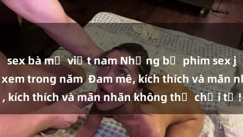 sex bà mẹ việt nam Những bộ phim sex jav đỉnh cao phải xem trong năm  Đam mê, kích thích và mãn nhãn không thể chối từ!