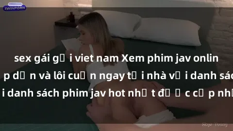 sex gái gọi viet nam Xem phim jav online: trải nghiệm hấp dẫn và lôi cuốn ngay tại nhà với danh sách phim jav hot nhất được cập nhật liên tục.