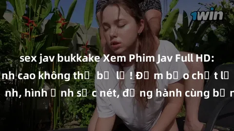 sex jav bukkake Xem Phim Jav Full HD: Những bộ phim đỉnh cao không thể bỏ lỡ! Đảm bảo chất lượng ổn định, hình ảnh sắc nét, đồng hành cùng bạn trong những giây phút thư giãn!