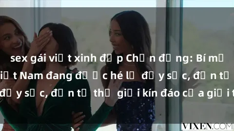 sex gái việt xinh đẹp Chấn động: Bí mật về sex nữ sinh Việt Nam đang được hé lộ đầy sốc, đến từ thế giới kín đáo của giới trẻ.
