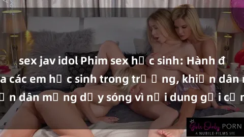 sex jav idol Phim sex học sinh: Hành động nóng bỏng của các em học sinh trong trường, khiến dân mạng dậy sóng vì nội dung gợi cảm và kích thích.