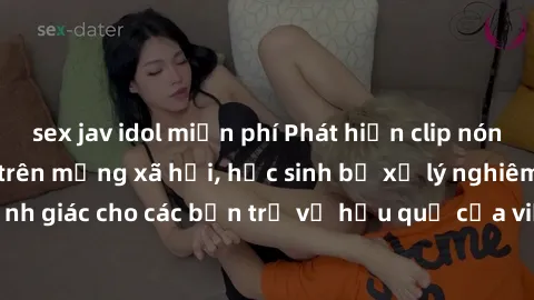 sex jav idol miễn phí Phát hiện clip nóng sinh viên gây sốt trên mạng xã hội, học sinh bị xử lý nghiêm ngặt. Đây là cảnh giác cho các bạn trẻ về hậu quả của việc chia sẻ thông tin trái phép trên inter