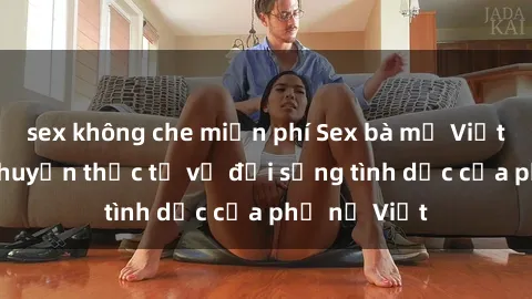 sex không che miễn phí Sex bà mẹ Việt Nam: Câu chuyện thực tế về đời sống tình dục của phụ nữ Việt
