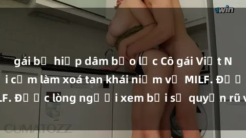 gái bị hiếp dâm bạo lực Cô gái Việt Nam xinh đẹp và gợi cảm làm xoá tan khái niệm về MILF. Được lòng người xem bởi sự quyến rũ và dễ thương.