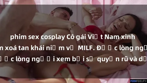 phim sex cosplay Cô gái Việt Nam xinh đẹp và gợi cảm làm xoá tan khái niệm về MILF. Được lòng người xem bởi sự quyến rũ và dễ thương.