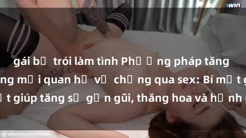 gái bị trói làm tình Phương pháp tăng cường gắn kết trong mối quan hệ vợ chồng qua sex: Bí mật giúp tăng sự gần gũi, thăng hoa và hạnh phúc cho cặp đôi