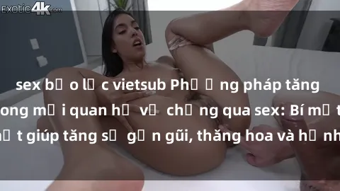 sex bạo lực vietsub Phương pháp tăng cường gắn kết trong mối quan hệ vợ chồng qua sex: Bí mật giúp tăng sự gần gũi, thăng hoa và hạnh phúc cho cặp đôi