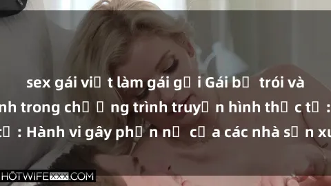 sex gái việt làm gái gọi Gái bị trói và bị ép buộc làm tình trong chương trình truyền hình thực tế: Hành vi gây phẫn nộ của các nhà sản xuất và người xem.
