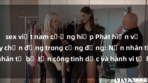sex việt nam cưỡng hiếp Phát hiện vụ án bạo dâm sex gây chấn động trong cộng đồng: Nạn nhân tố bị tấn công tình dục và hành vi tệ hại được tiết lộ