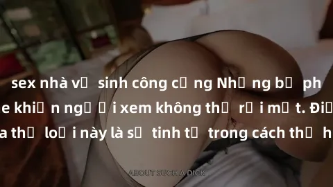 sex nhà vệ sinh công cộng Những bộ phim jav SM không che khiến người xem không thể rời mắt. Điểm nổi bật của thể loại này là sự tinh tế trong cách thể hiện cảm xúc và sự hấp dẫn của những cảnh quay.
