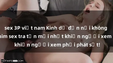 sex 3P việt nam Kinh dị đến nỗi không thể tin nổi: Phim sex tra tấn mới nhất khiến người xem phải phát sốt!