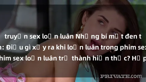 truyện sex loạn luân Những bí mật đen tối trong gia đình: Điều gì xảy ra khi loạn luân trong phim sex loạn luân trở thành hiện thực? Hấp dẫn và gây sốc!