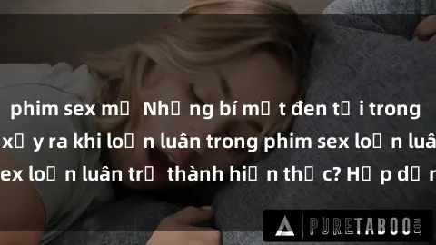 phim sex mỹ Những bí mật đen tối trong gia đình: Điều gì xảy ra khi loạn luân trong phim sex loạn luân trở thành hiện thực? Hấp dẫn và gây sốc!