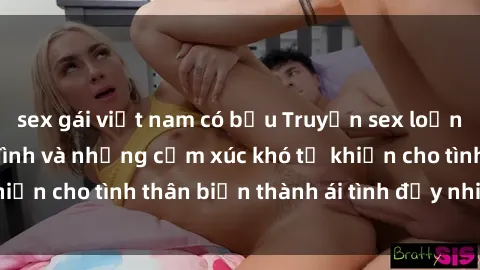 sex gái việt nam có bầu Truyện sex loạn luân: Bí mật gia đình và những cảm xúc khó tả khiến cho tình thân biến thành ái tình đầy nhiệt huyết