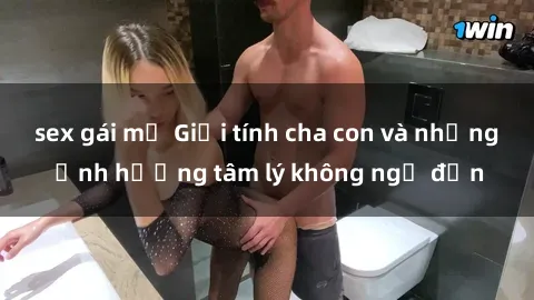 sex gái mỹ Giới tính cha con và những ảnh hưởng tâm lý không ngờ đến