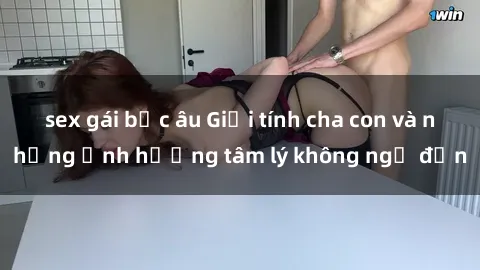 sex gái bắc âu Giới tính cha con và những ảnh hưởng tâm lý không ngờ đến