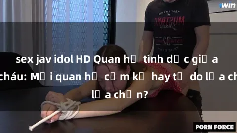 sex jav idol HD Quan hệ tình dục giữa ông cháu: Mối quan hệ cấm kỵ hay tự do lựa chọn?